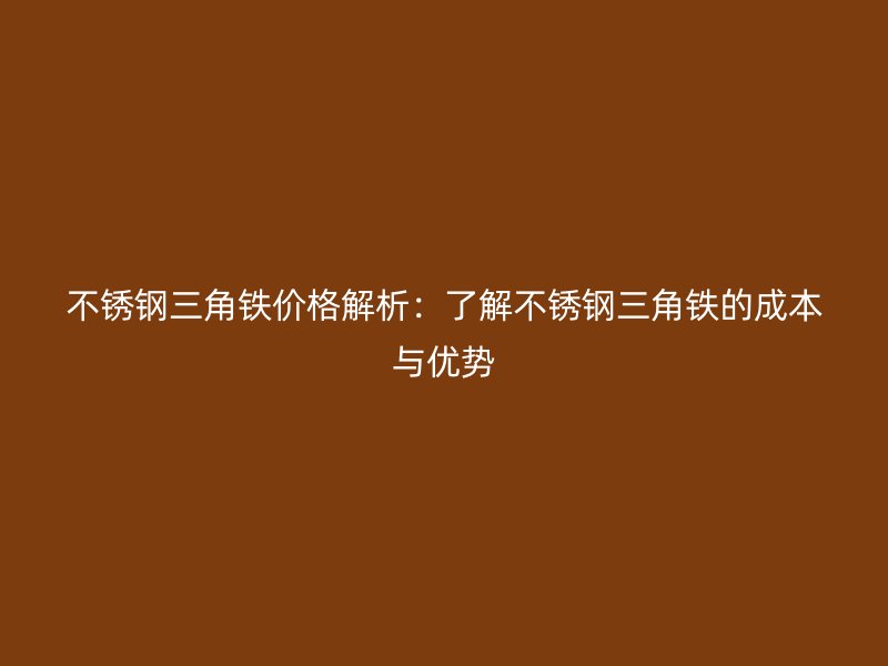 不銹鋼三角鐵價(jià)格解析：了解不銹鋼三角鐵的成本與優(yōu)勢
