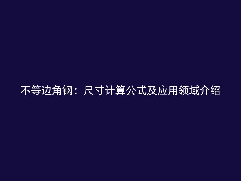 不等邊角鋼：尺寸計算公式及應(yīng)用領(lǐng)域介紹