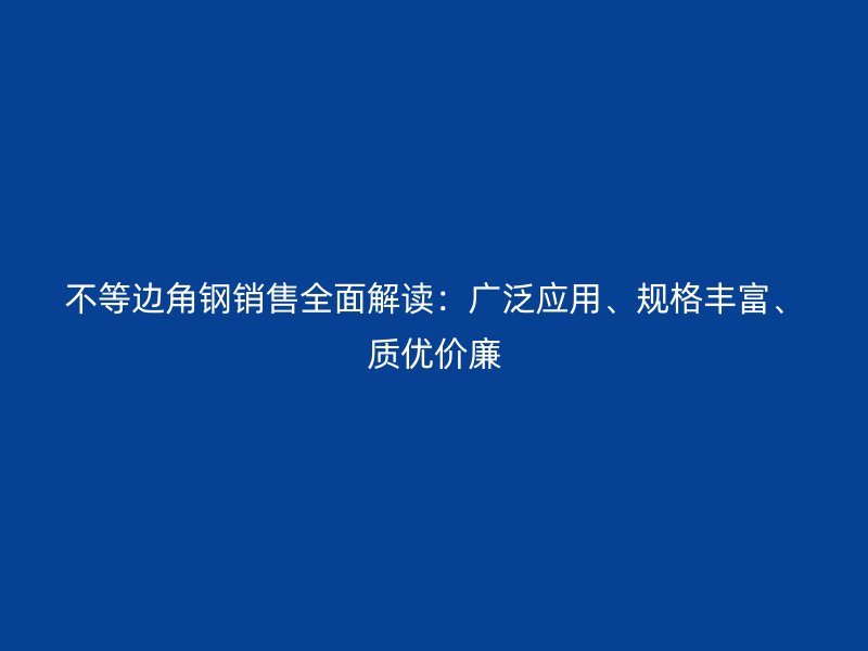 不等邊角鋼銷售全面解讀：廣泛應用、規(guī)格豐富、質(zhì)優(yōu)價廉