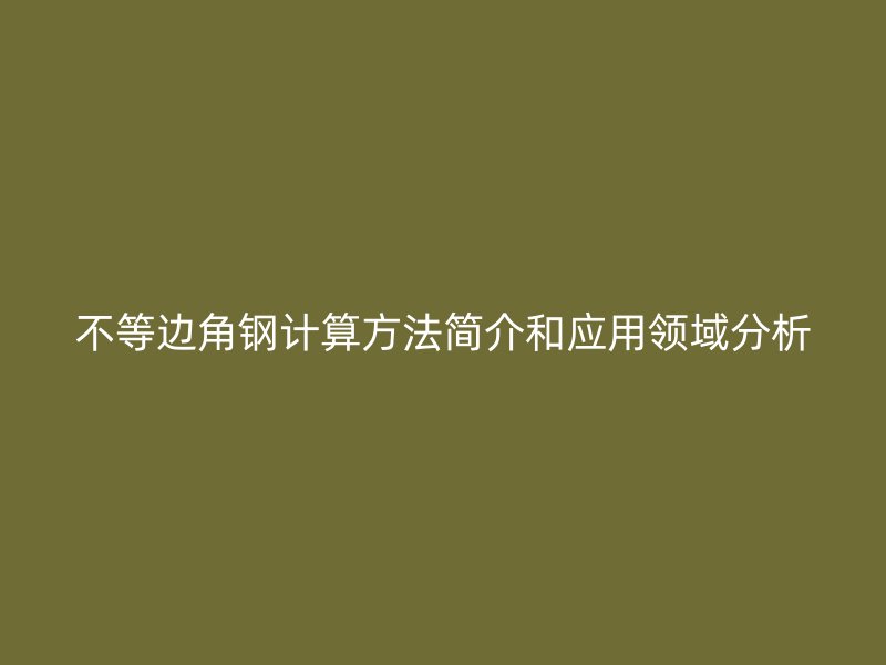 不等邊角鋼計算方法簡介和應(yīng)用領(lǐng)域分析