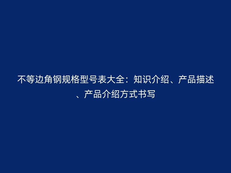 不等邊角鋼規(guī)格型號表大全：知識介紹、產(chǎn)品描述、產(chǎn)品介紹方式書寫