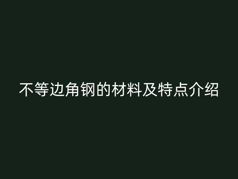 不等邊角鋼的材料及特點(diǎn)介紹