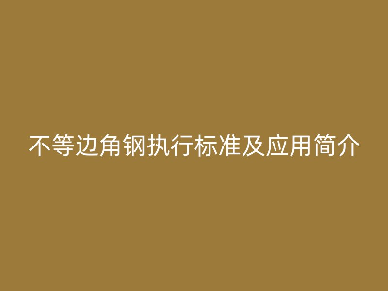 不等邊角鋼執(zhí)行標準及應用簡介