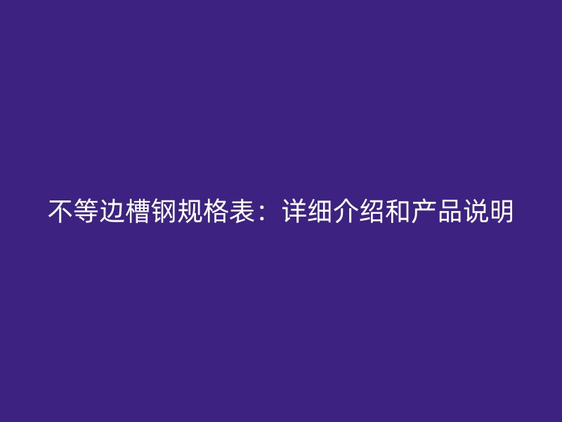 不等邊槽鋼規(guī)格表：詳細介紹和產(chǎn)品說明