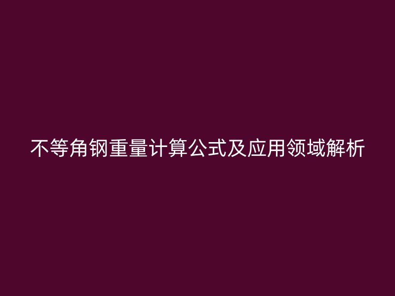 不等角鋼重量計算公式及應(yīng)用領(lǐng)域解析