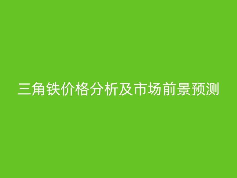 三角鐵價(jià)格分析及市場前景預(yù)測