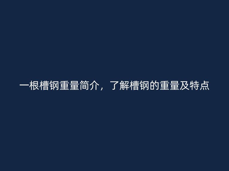 一根槽鋼重量簡介，了解槽鋼的重量及特點(diǎn)
