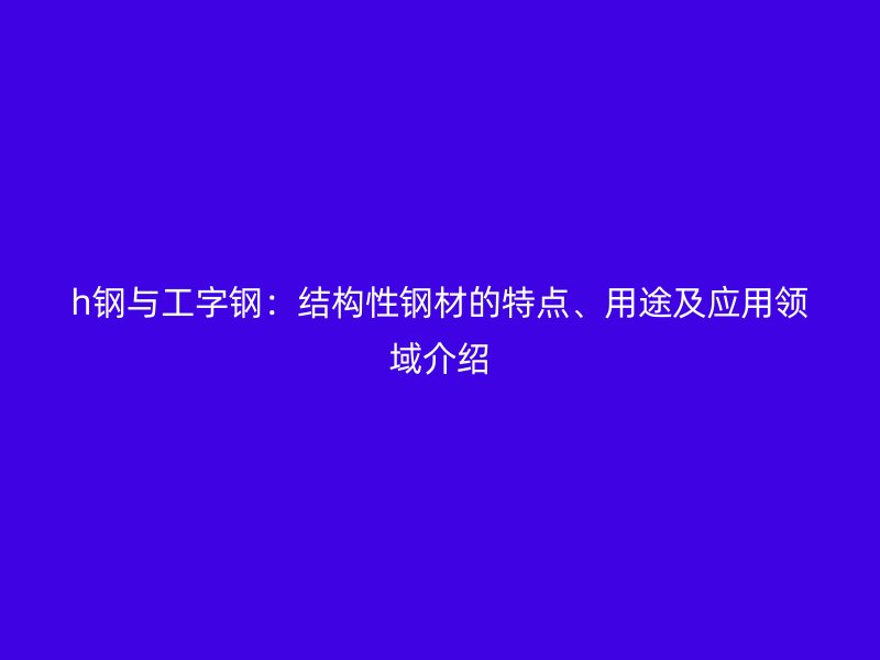 h鋼與工字鋼：結(jié)構(gòu)性鋼材的特點(diǎn)、用途及應(yīng)用領(lǐng)域介紹