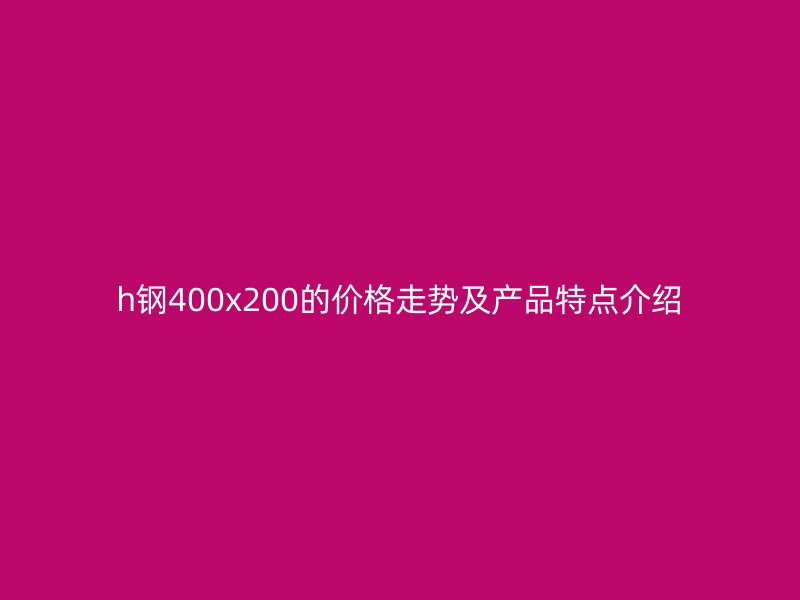 h鋼400x200的價(jià)格走勢(shì)及產(chǎn)品特點(diǎn)介紹