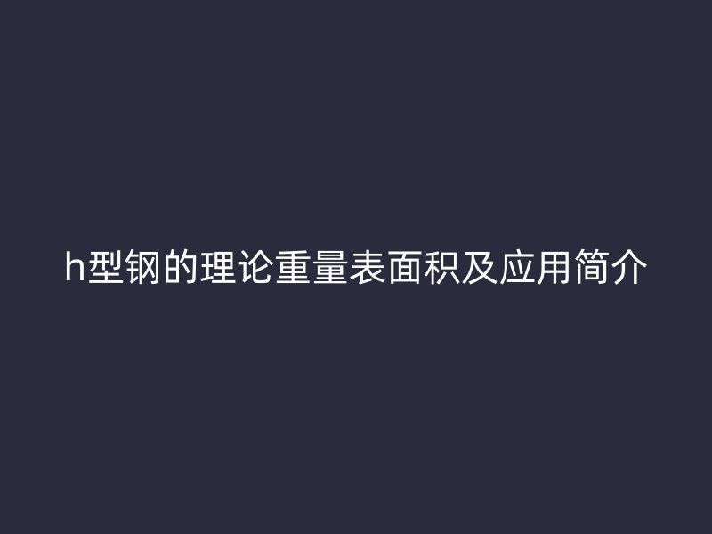 h型鋼的理論重量表面積及應(yīng)用簡(jiǎn)介