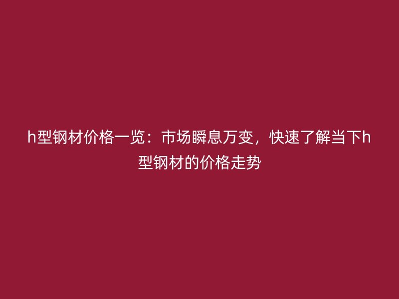 h型鋼材價(jià)格一覽：市場(chǎng)瞬息萬變，快速了解當(dāng)下h型鋼材的價(jià)格走勢(shì)