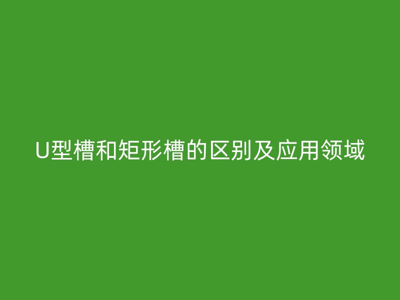 U型槽和矩形槽的區(qū)別及應(yīng)用領(lǐng)域