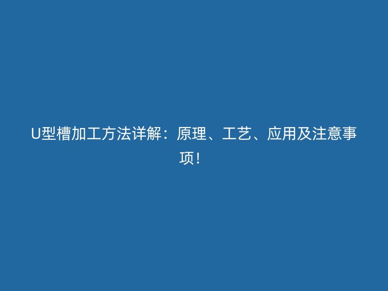 U型槽加工方法詳解：原理、工藝、應用及注意事項！
