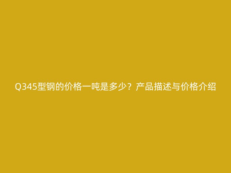 Q345型鋼的價格一噸是多少？產(chǎn)品描述與價格介紹