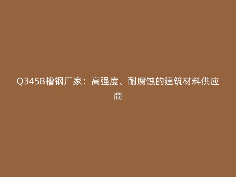 Q345B槽鋼廠家：高強(qiáng)度、耐腐蝕的建筑材料供應(yīng)商