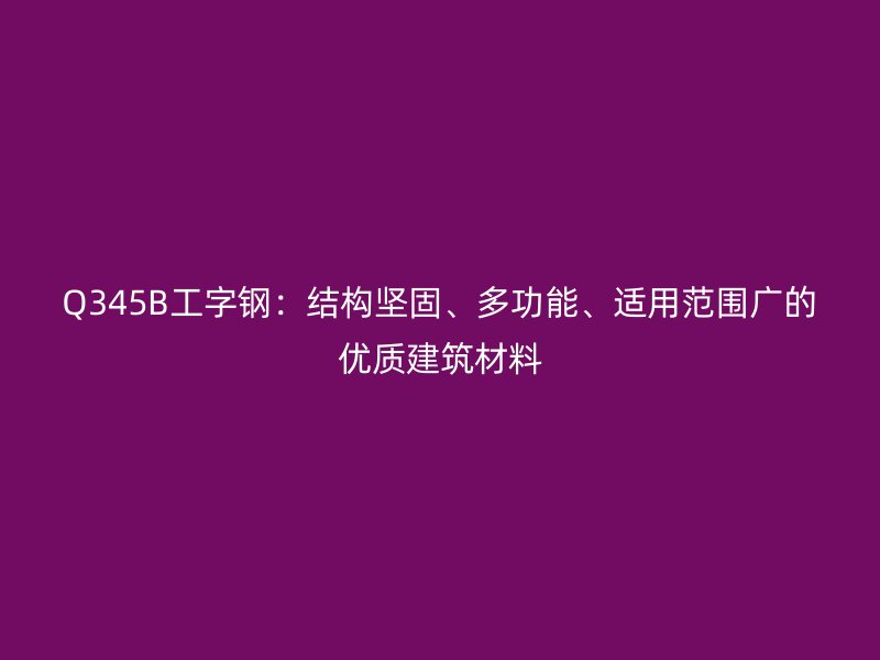 Q345B工字鋼：結(jié)構(gòu)堅(jiān)固、多功能、適用范圍廣的優(yōu)質(zhì)建筑材料
