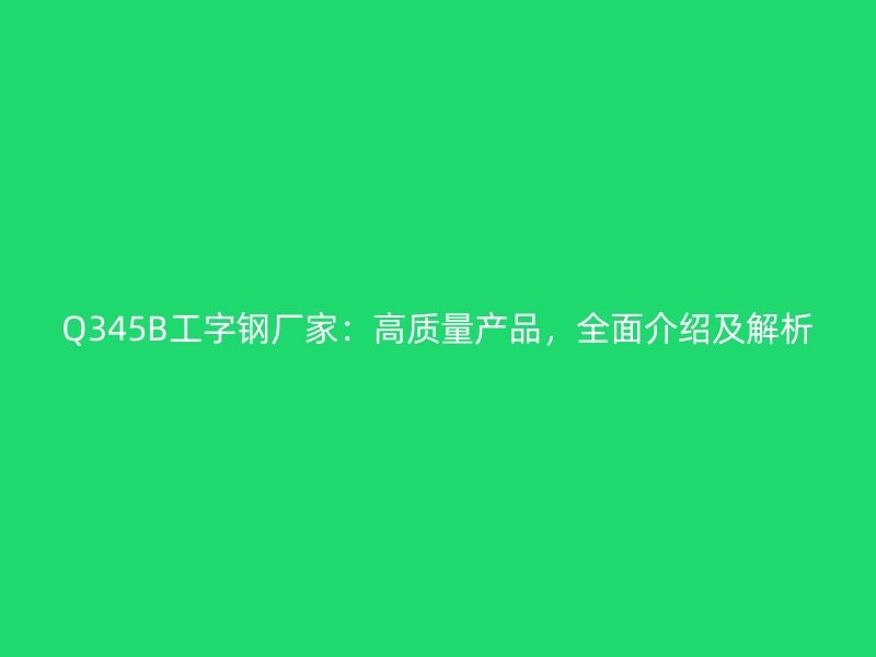 Q345B工字鋼廠家：高質(zhì)量產(chǎn)品，全面介紹及解析
