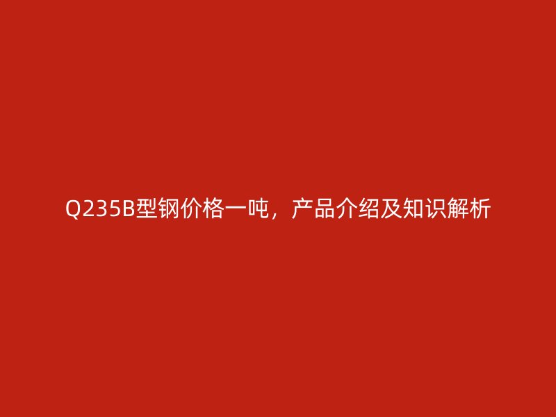 Q235B型鋼價(jià)格一噸，產(chǎn)品介紹及知識(shí)解析