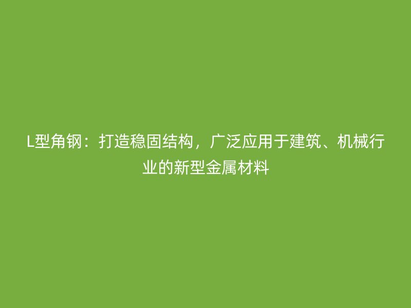 L型角鋼：打造穩(wěn)固結構，廣泛應用于建筑、機械行業(yè)的新型金屬材料