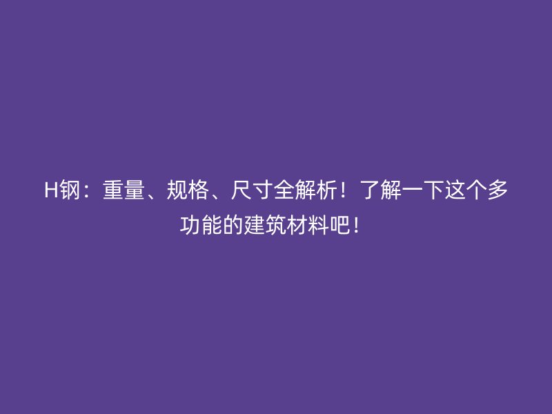 H鋼：重量、規(guī)格、尺寸全解析！了解一下這個(gè)多功能的建筑材料吧！