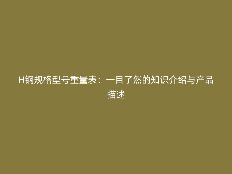 H鋼規(guī)格型號重量表：一目了然的知識介紹與產(chǎn)品描述