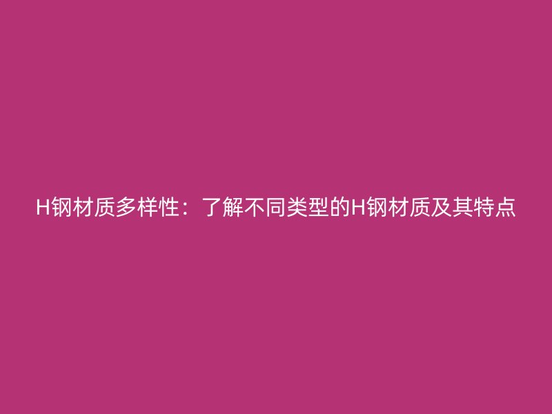 H鋼材質(zhì)多樣性：了解不同類型的H鋼材質(zhì)及其特點(diǎn)