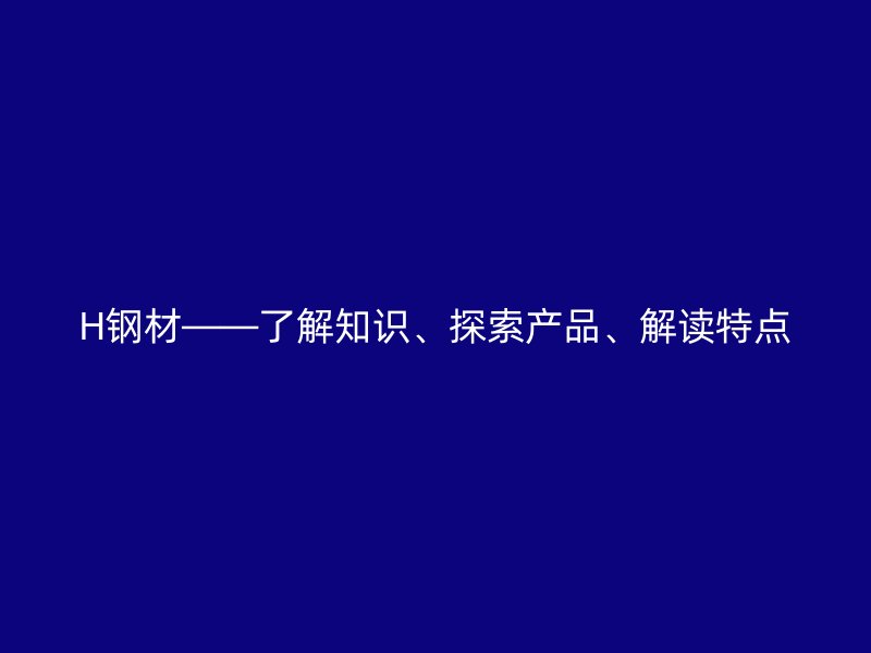 H鋼材——了解知識(shí)、探索產(chǎn)品、解讀特點(diǎn)