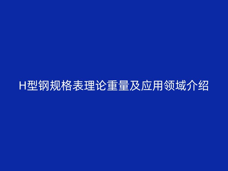 H型鋼規(guī)格表理論重量及應用領(lǐng)域介紹