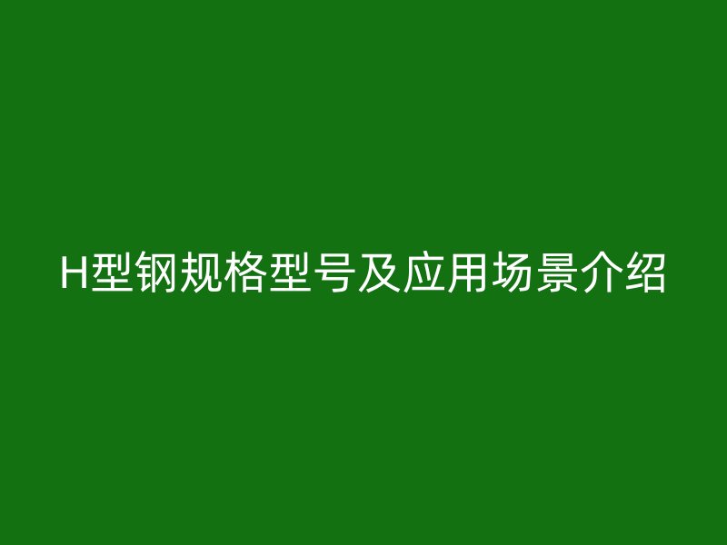 H型鋼規(guī)格型號(hào)及應(yīng)用場(chǎng)景介紹