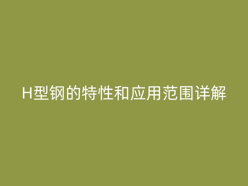 H型鋼的特性和應(yīng)用范圍詳解