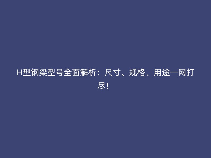 H型鋼梁型號(hào)全面解析：尺寸、規(guī)格、用途一網(wǎng)打盡！