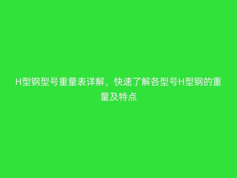 H型鋼型號(hào)重量表詳解，快速了解各型號(hào)H型鋼的重量及特點(diǎn)