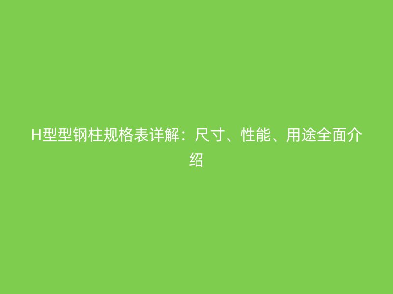 H型型鋼柱規(guī)格表詳解：尺寸、性能、用途全面介紹