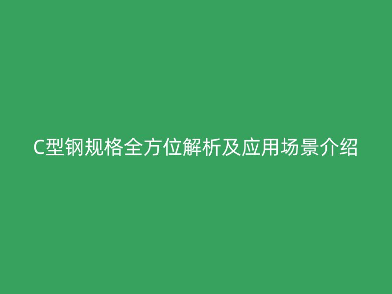 C型鋼規(guī)格全方位解析及應(yīng)用場景介紹