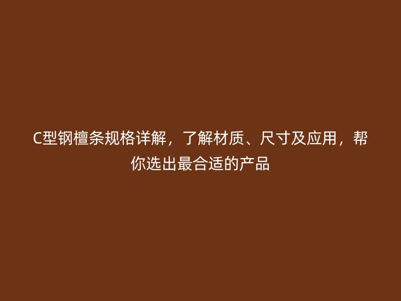 C型鋼檀條規(guī)格詳解，了解材質(zhì)、尺寸及應(yīng)用，幫你選出最合適的產(chǎn)品