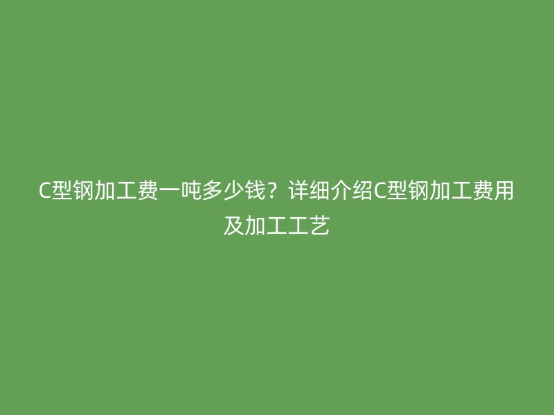 C型鋼加工費一噸多少錢？詳細介紹C型鋼加工費用及加工工藝