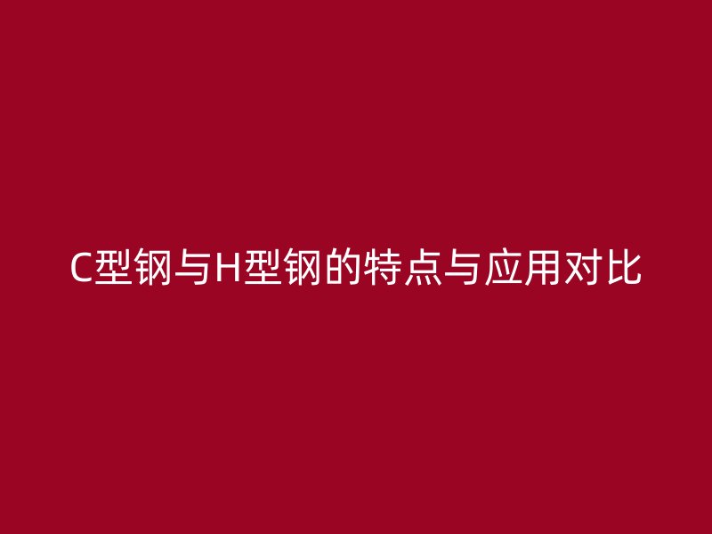 C型鋼與H型鋼的特點(diǎn)與應(yīng)用對(duì)比