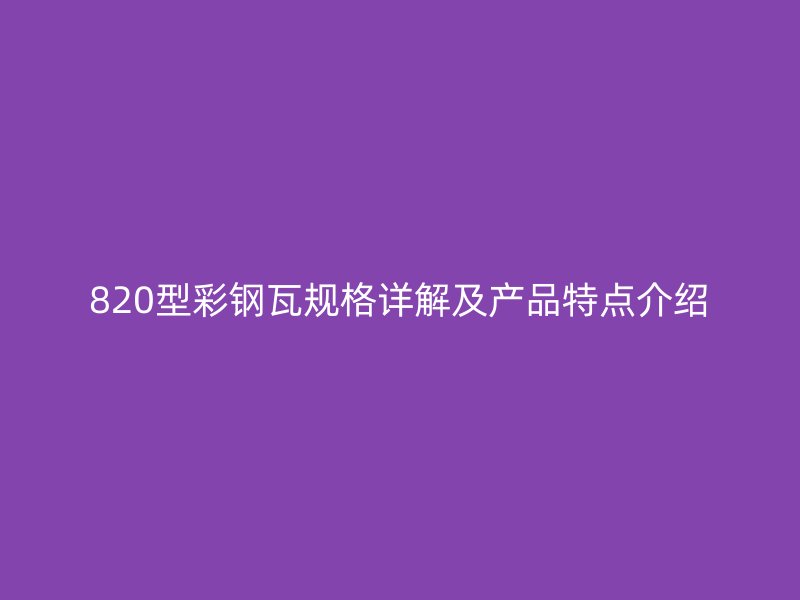 820型彩鋼瓦規(guī)格詳解及產(chǎn)品特點(diǎn)介紹