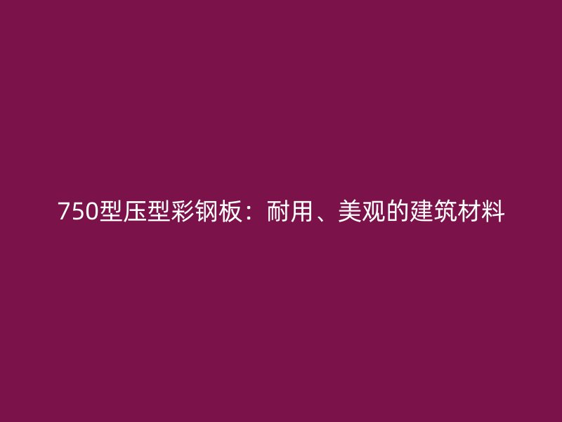 750型壓型彩鋼板：耐用、美觀的建筑材料