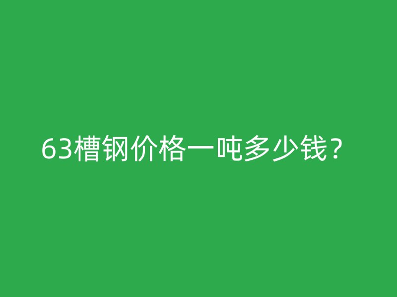 63槽鋼價格一噸多少錢？