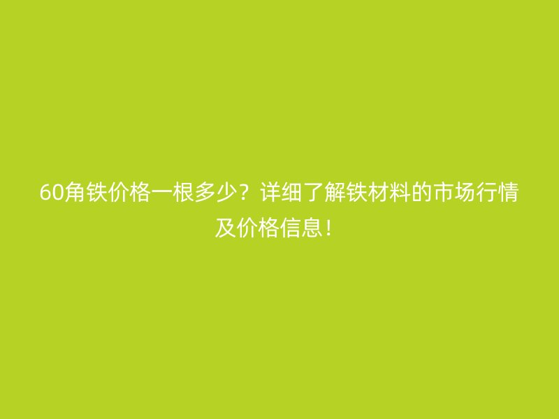 60角鐵價格一根多少？詳細了解鐵材料的市場行情及價格信息！