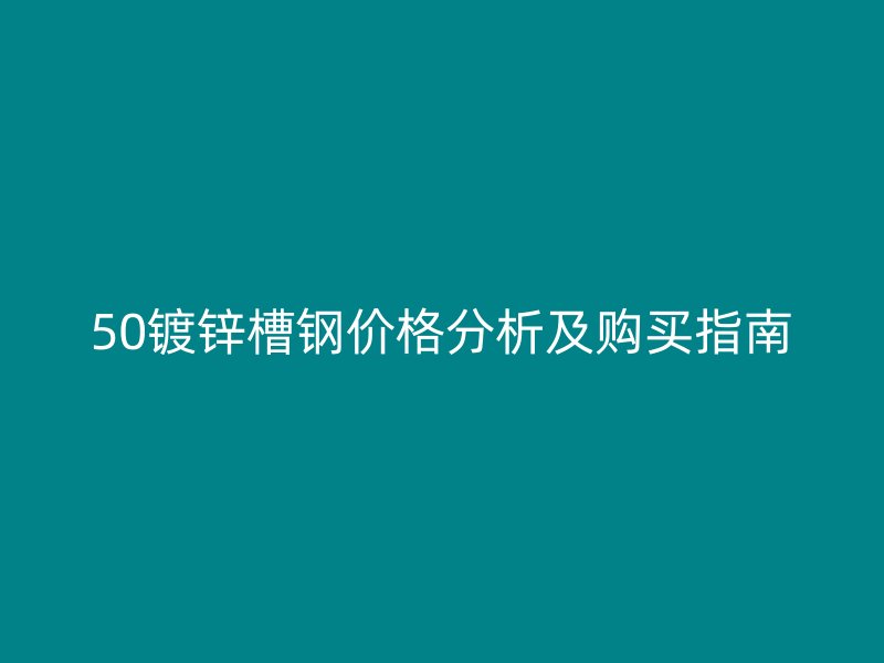 50鍍鋅槽鋼價格分析及購買指南