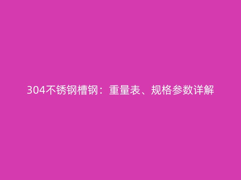 304不銹鋼槽鋼：重量表、規(guī)格參數(shù)詳解