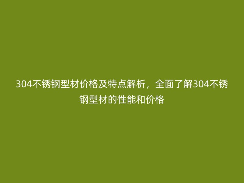 304不銹鋼型材價(jià)格及特點(diǎn)解析，全面了解304不銹鋼型材的性能和價(jià)格