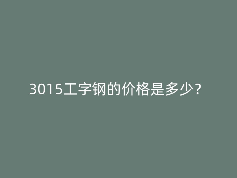 3015工字鋼的價(jià)格是多少？