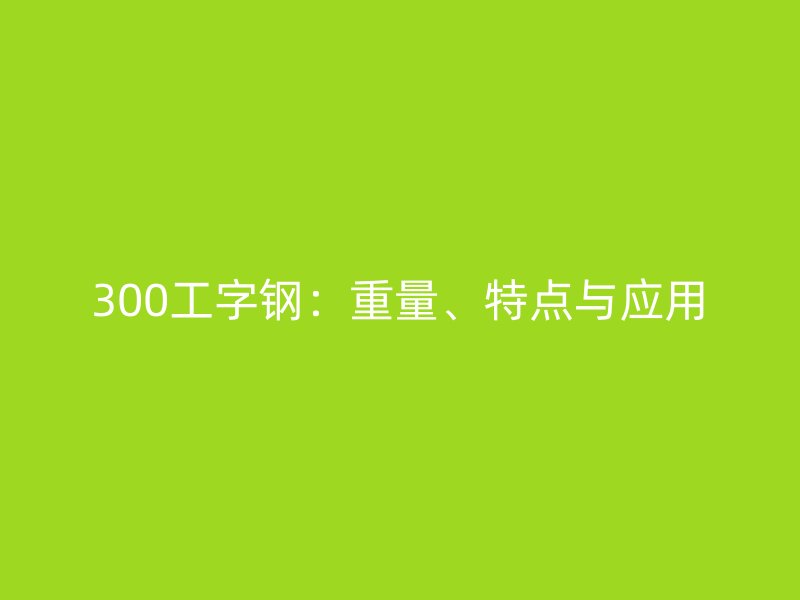 300工字鋼：重量、特點(diǎn)與應(yīng)用