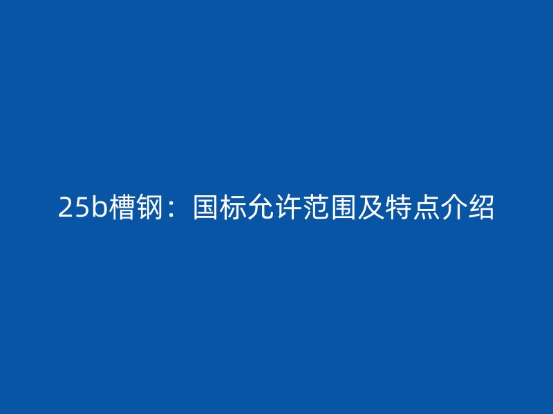 25b槽鋼：國(guó)標(biāo)允許范圍及特點(diǎn)介紹