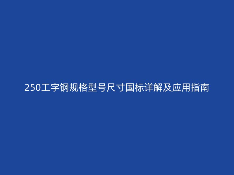 250工字鋼規(guī)格型號尺寸國標詳解及應(yīng)用指南