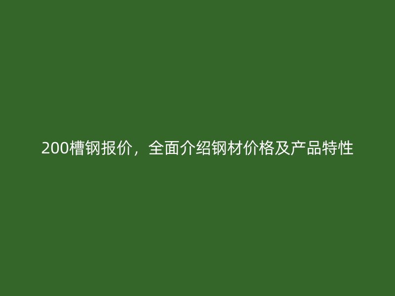200槽鋼報價，全面介紹鋼材價格及產(chǎn)品特性