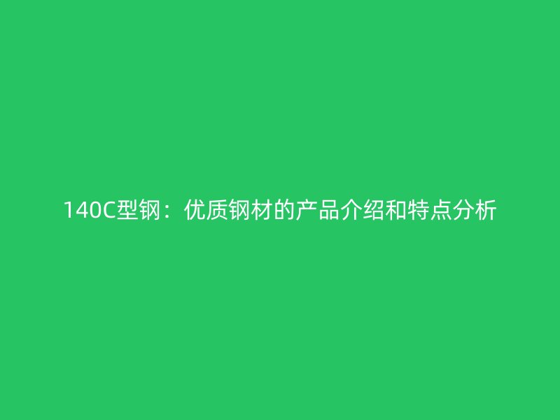 140C型鋼：優(yōu)質(zhì)鋼材的產(chǎn)品介紹和特點(diǎn)分析